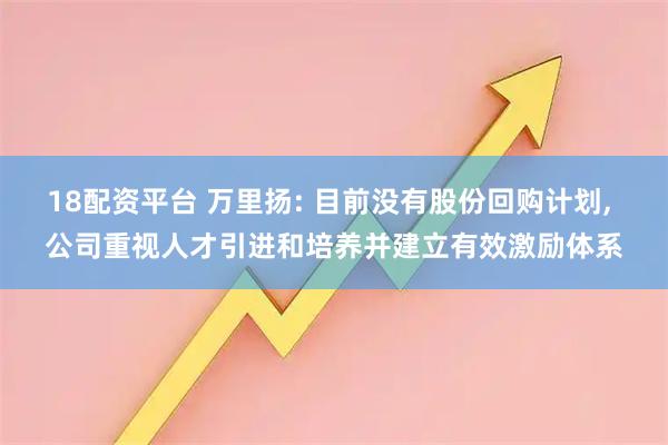 18配资平台 万里扬: 目前没有股份回购计划, 公司重视人才引进和培养并建立有效激励体系