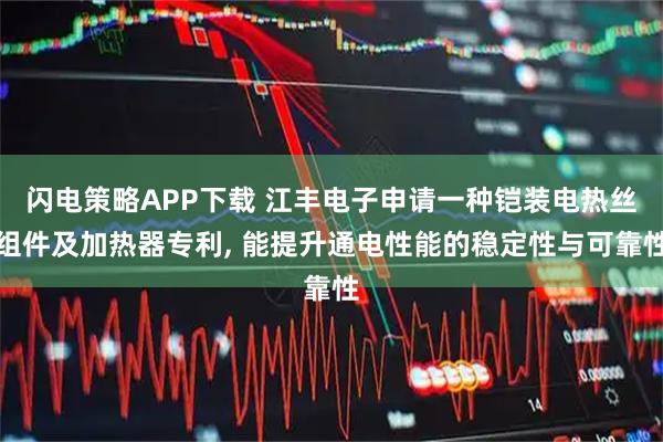 闪电策略APP下载 江丰电子申请一种铠装电热丝组件及加热器专利, 能提升通电性能的稳定性与可靠性