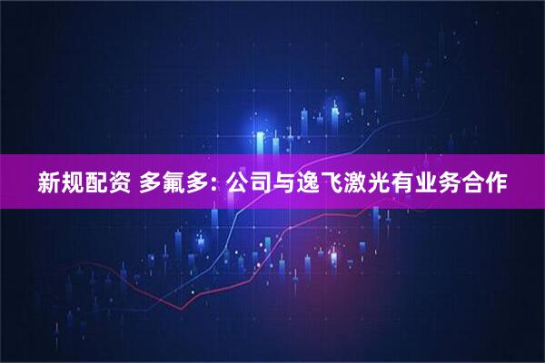 新规配资 多氟多: 公司与逸飞激光有业务合作