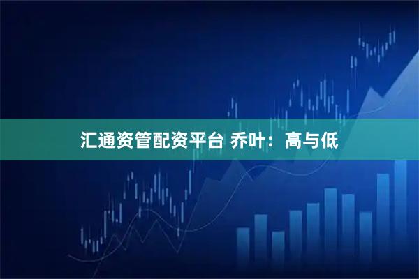汇通资管配资平台 乔叶：高与低
