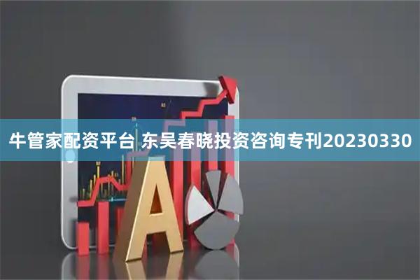 牛管家配资平台 东吴春晓投资咨询专刊20230330