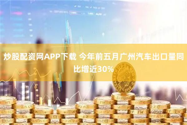 炒股配资网APP下载 今年前五月广州汽车出口量同比增近30%