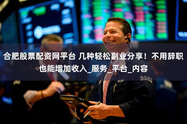 合肥股票配资网平台 几种轻松副业分享！不用辞职也能增加收入_服务_平台_内容