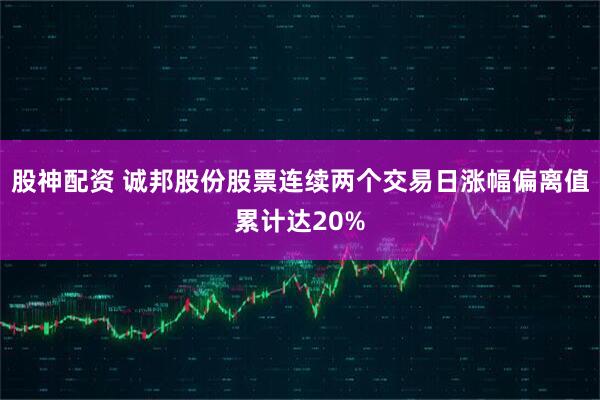 股神配资 诚邦股份股票连续两个交易日涨幅偏离值累计达20%