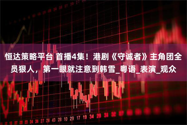 恒达策略平台 首播4集！港剧《守诚者》主角团全员狠人，第一眼就注意到韩雪_粤语_表演_观众