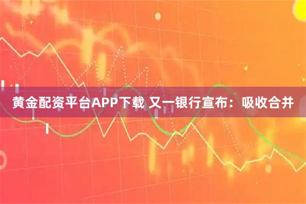 黄金配资平台APP下载 又一银行宣布：吸收合并