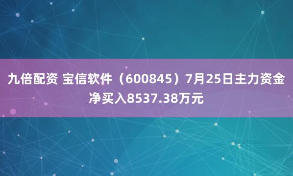 九倍配资 宝信软件（600845）7月25日主力资金净买入8537.38万元