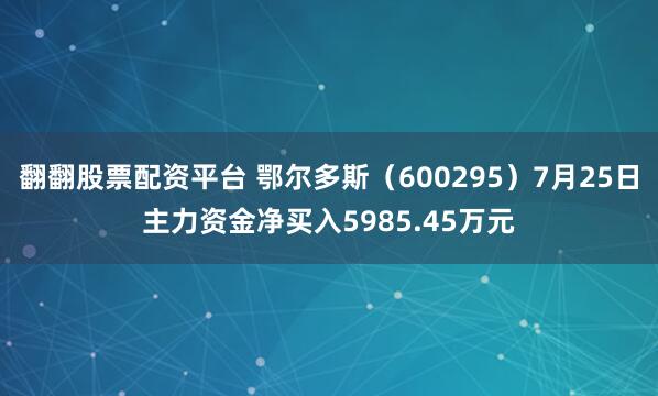 翻翻股票配资平台 鄂尔多斯（600295）7月25日主力资金净买入5985.45万元