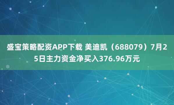 盛宝策略配资APP下载 美迪凯（688079）7月25日主力资金净买入376.96万元