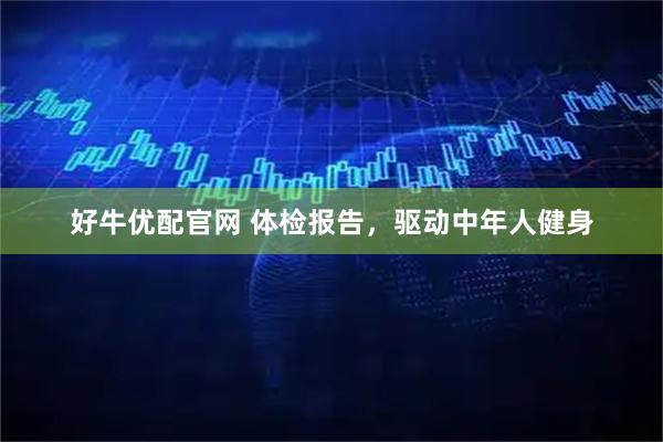 好牛优配官网 体检报告，驱动中年人健身