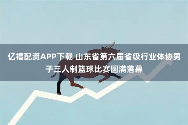 亿福配资APP下载 山东省第六届省级行业体协男子三人制篮球比赛圆满落幕