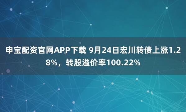 申宝配资官网APP下载 9月24日宏川转债上涨1.28%，转股溢价率100.22%