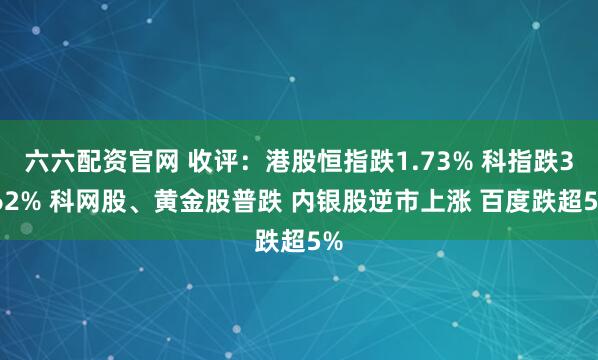 六六配资官网 收评：港股恒指跌1.73% 科指跌3.62% 科网股、黄金股普跌 内银股逆市上涨 百度跌超5%