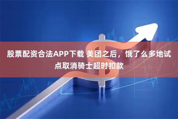 股票配资合法APP下载 美团之后，饿了么多地试点取消骑士超时扣款