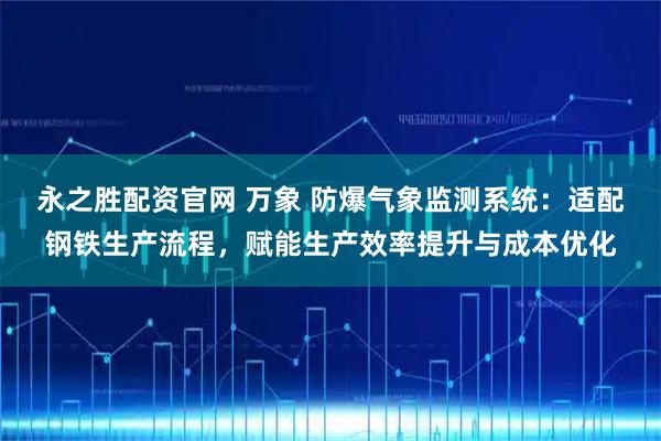 永之胜配资官网 万象 防爆气象监测系统：适配钢铁生产流程，赋能生产效率提升与成本优化