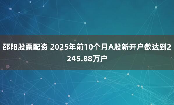 邵阳股票配资 2025年前10个月A股新开户数达到2245.88万户