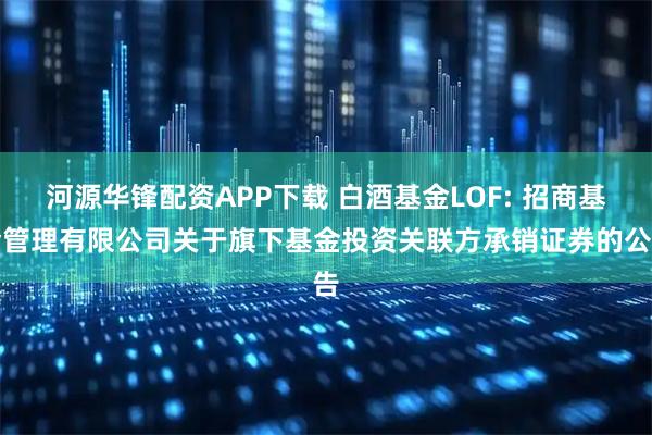 河源华锋配资APP下载 白酒基金LOF: 招商基金管理有限公司关于旗下基金投资关联方承销证券的公告