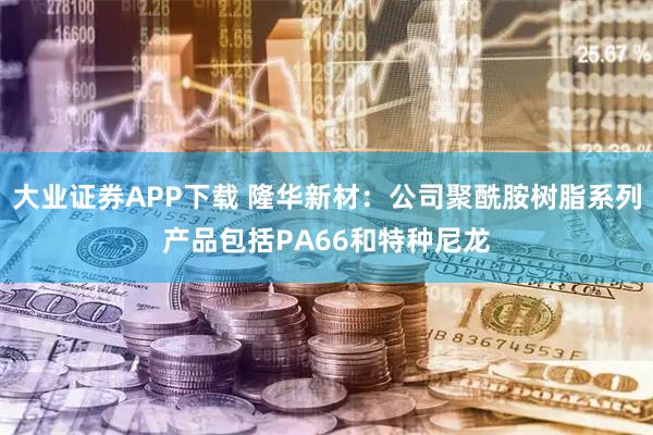 大业证券APP下载 隆华新材：公司聚酰胺树脂系列产品包括PA66和特种尼龙