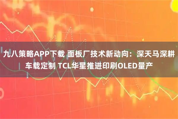 九八策略APP下载 面板厂技术新动向：深天马深耕车载定制 TCL华星推进印刷OLED量产