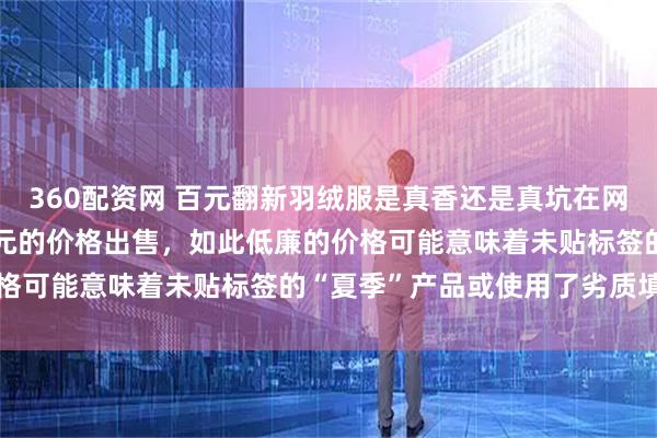 360配资网 百元翻新羽绒服是真香还是真坑在网上却以每50克30到50元的价格出售，如此低廉的价格可能意味着未贴标签的“夏季”产品或使用了劣质填充物
