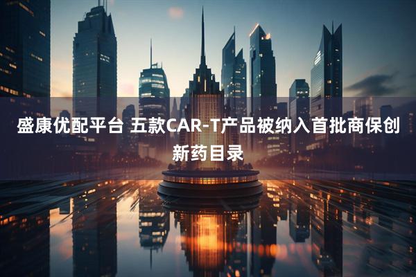 盛康优配平台 五款CAR-T产品被纳入首批商保创新药目录