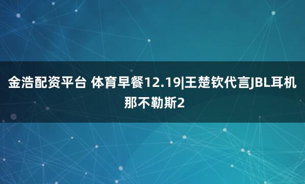 金浩配资平台 体育早餐12.19|王楚钦代言JBL耳机 那不勒斯2