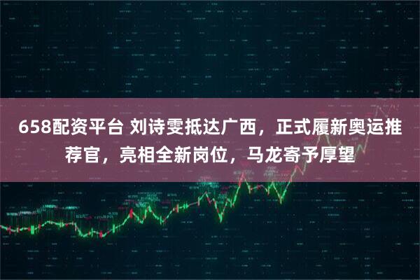 658配资平台 刘诗雯抵达广西，正式履新奥运推荐官，亮相全新岗位，马龙寄予厚望