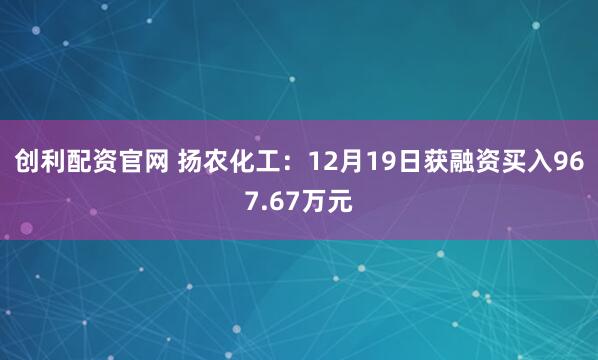 创利配资官网 扬农化工：12月19日获融资买入967.67万元
