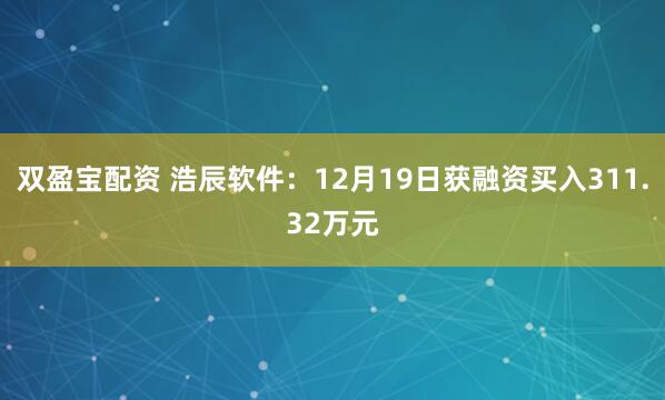 双盈宝配资 浩辰软件：12月19日获融资买入311.32万元