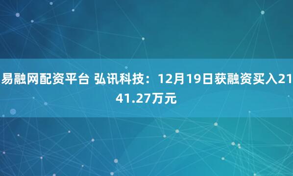 易融网配资平台 弘讯科技：12月19日获融资买入2141.27万元