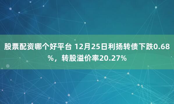 股票配资哪个好平台 12月25日利扬转债下跌0.68%，转股溢价率20.27%