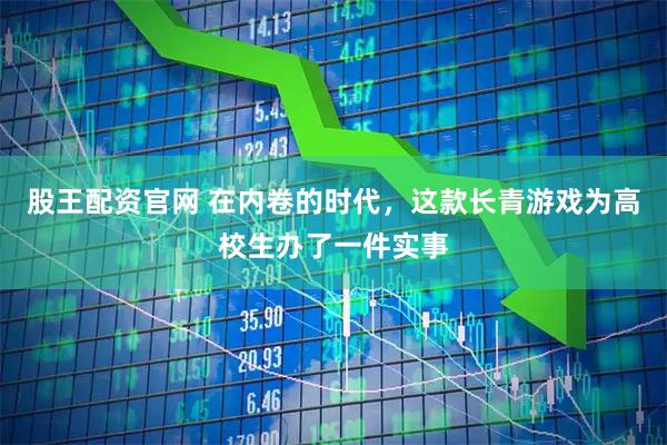 股王配资官网 在内卷的时代，这款长青游戏为高校生办了一件实事