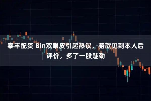 泰丰配资 Bin双眼皮引起热议，骆歆见到本人后评价，多了一股魅劲