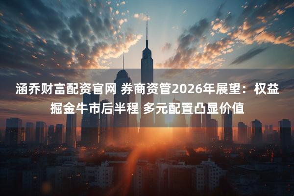 涵乔财富配资官网 券商资管2026年展望：权益掘金牛市后半程 多元配置凸显价值