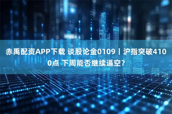 赤禹配资APP下载 谈股论金0109丨沪指突破4100点 下周能否继续逼空？