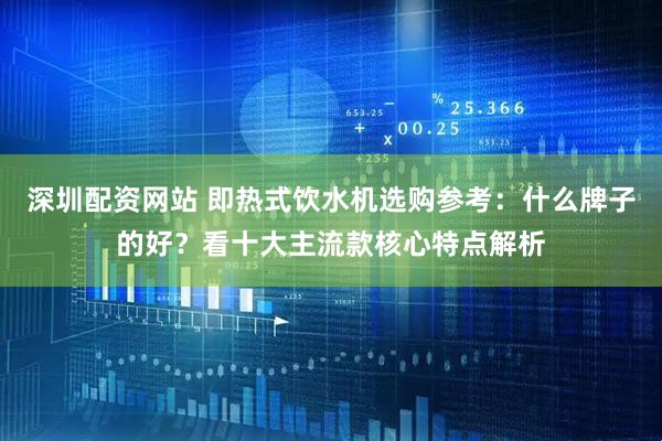 深圳配资网站 即热式饮水机选购参考：什么牌子的好？看十大主流款核心特点解析