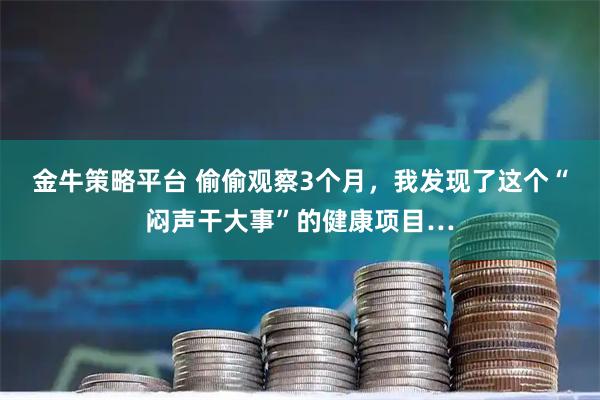 金牛策略平台 偷偷观察3个月，我发现了这个“闷声干大事”的健康项目…