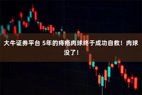 大牛证券平台 5年的痔疮肉球终于成功自救！肉球没了！