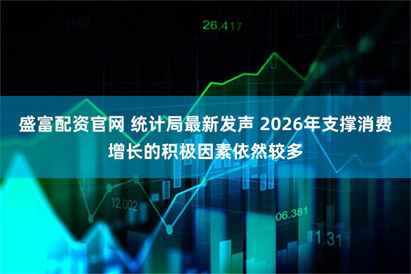 盛富配资官网 统计局最新发声 2026年支撑消费增长的积极因素依然较多