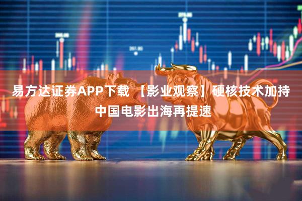易方达证券APP下载 【影业观察】硬核技术加持 中国电影出海再提速