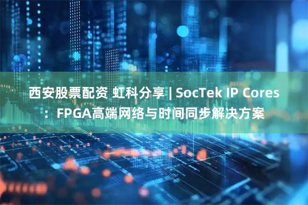 西安股票配资 虹科分享 | SocTek IP Cores：FPGA高端网络与时间同步解决方案