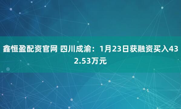 鑫恒盈配资官网 四川成渝：1月23日获融资买入432.53万元