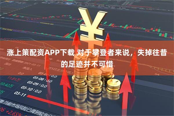 涨上策配资APP下载 对于攀登者来说，失掉往昔的足迹并不可惜