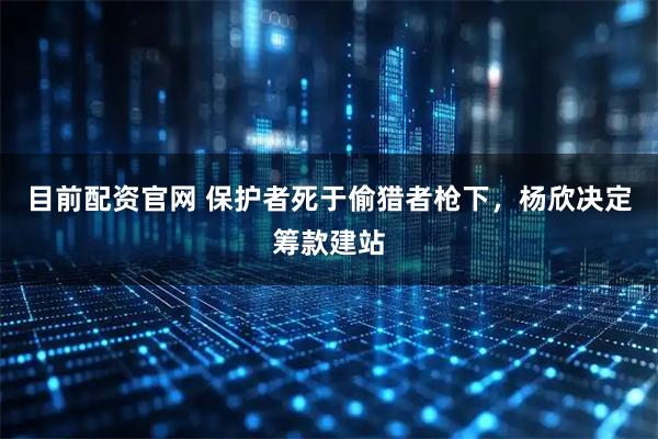 目前配资官网 保护者死于偷猎者枪下，杨欣决定筹款建站