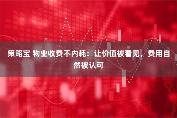 策略宝 物业收费不内耗：让价值被看见，费用自然被认可