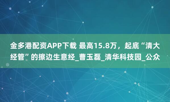 金多港配资APP下载 最高15.8万，起底“清大经管”的擦边生意经_曹玉磊_清华科技园_公众