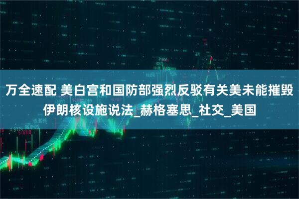 万全速配 美白宫和国防部强烈反驳有关美未能摧毁伊朗核设施说法_赫格塞思_社交_美国