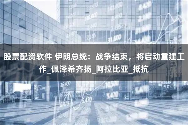 股票配资软件 伊朗总统：战争结束，将启动重建工作_佩泽希齐扬_阿拉比亚_抵抗