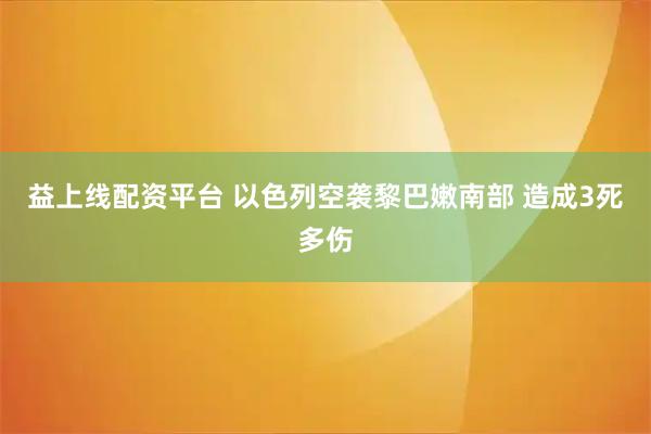 益上线配资平台 以色列空袭黎巴嫩南部 造成3死多伤