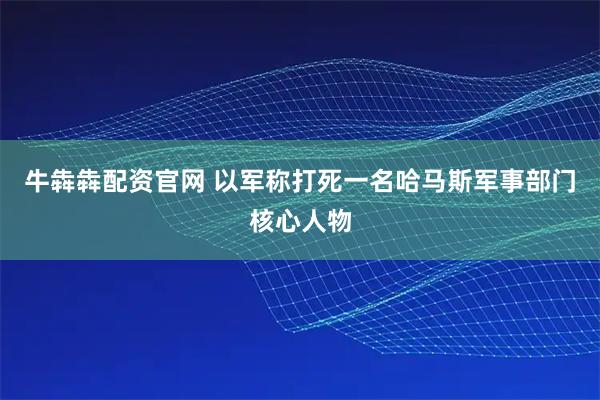 牛犇犇配资官网 以军称打死一名哈马斯军事部门核心人物